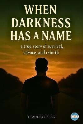 When Darkness Has a Name: A True Story Of Survival, Silence And Rebirth. - Claudio Garbo - cover