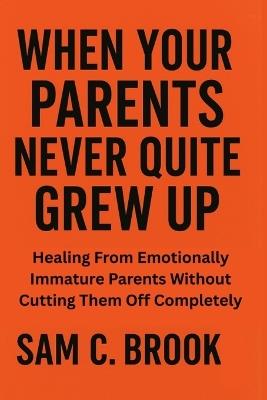 When Your Parents Never Quite Grew Up: Healing From Emotionally Immature Parents Without Cutting Them Off - Sam Brook - cover