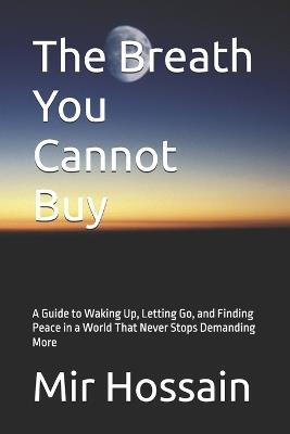 The Breath You Cannot Buy: A Guide to Waking Up, Letting Go, and Finding Peace in a World That Never Stops Demanding More - Mir Hossain - cover