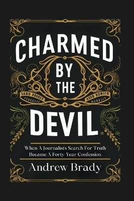 Charmed By The Devil: When A Journalist's Search For Truth Became A Forty-Year Confession - Andrew Brady - cover