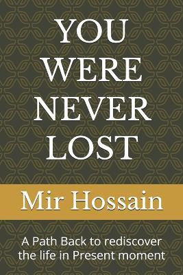 You Were Never Lost: A Path Back to rediscover the life in Present moment - Mir Hossain - cover