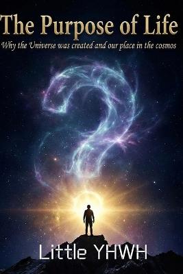 The Purpose of Life: Why the Universe Was Created and Our Place in the Cosmos: a book about why God created the universe and how we were created - Little Yhwh - cover