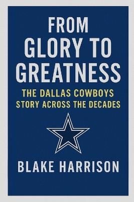 From Glory to Greatness: The Dallas Cowboys Story Across the Decades - Blake Harrison - cover