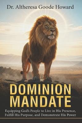 Dominion Mandate: Equipping God's People to Live in His Presence, Fulfill His Purpose, and Demonstrate His Power - Altheresa Goode Howard - cover