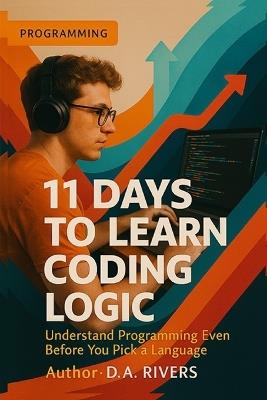 11 Days to Learn Coding Logic: Understand Programming Even Before You Pick a Language - D a Rivers - cover