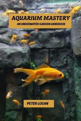 Aquarium mastery: An underwater garden handbook - Peter Logan - cover