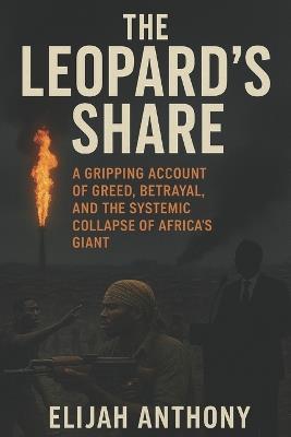 The Leopard's Share: A Gripping Account of Greed, Betrayal, and the Systemic Collapse of Africa's Giant - Elijah Anthony - cover