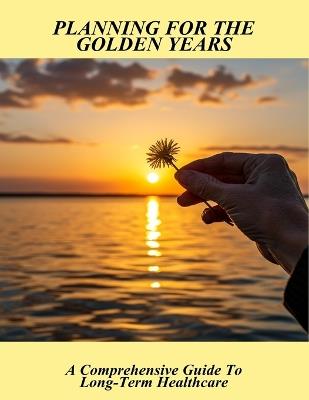 Planning For The Golden Years: A Comprehensive Guide To Long-Term Healthcare - Audrey Hall - cover