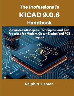 The Professional's KiCad 9.0.6 Handbook: Advanced Strategies, Techniques, and Best Practices for Modern Circuit Design and PCB Layout - Ralph N Lemen - cover