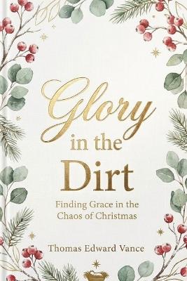 Glory in the Dirt: Finding Grace in the Chaos of Christmas - Thomas Edward Vance - cover