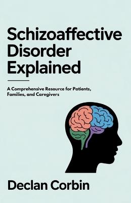 Schizoaffective Disorder Explained: A Comprehensive Resource for Patients, Families, and Caregivers - Declan Corbin - cover