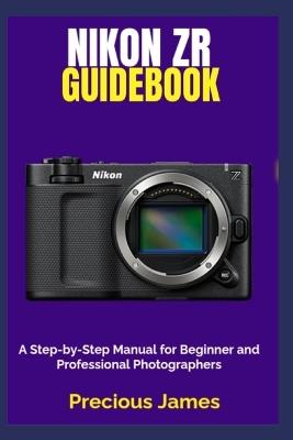 Nikon ZR Guidebook: A Step-by-Step Manual for Beginner and Professional Photographers - Precious James - cover