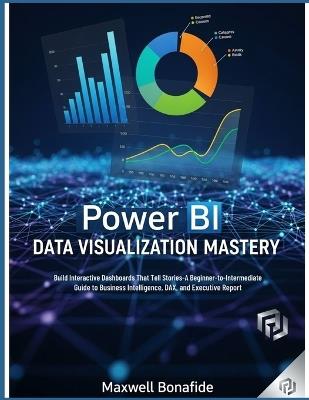 Power BI Data Visualization Mastery: Build Interactive Dashboards That Tell Stories: A Beginner-to-Intermediate Guide to Business Intelligence, DAX, and Executive Reporting - Maxwell Bonafide - cover