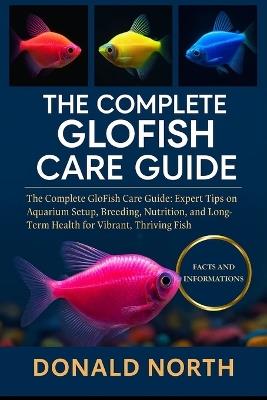 The Complete Glofish Care Guide: The Complete GloFish Care Guide: Expert Tips on Aquarium Setup, Breeding, Nutrition, and Long-Term Health for Vibrant, Thriving Fish. - Donald North - cover