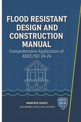 Flood Resistant Design and Construction Manual: Comprehensive Application of ASCE/SEI 24-24 - Manfred Bauer - cover