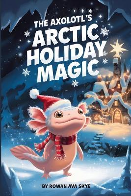 The Axolotl's Arctic Holiday Magic - Rowan Ava Skye - cover