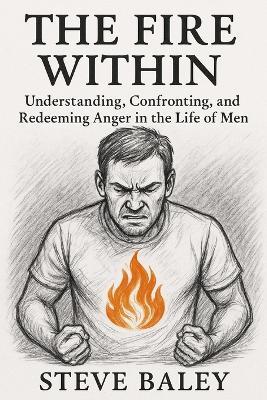 The Fire Within: Understanding, Confronting, and Redeeming Anger in the Life of Men - Steve Baley - cover