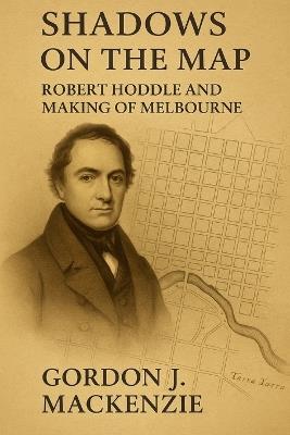Shadows on the Map: Robert Hoddle and the Making of Melbourne - Gordon J MacKenzie - cover