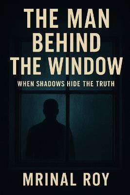 The Man Behind the Window: When Shadows Hide the Truth - Mrinal Roy - cover
