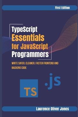 TypeScript Essentials for JavaScript Programmers: Write Safer, Cleaner, Faster Frontend & Backend Code - Laurence Oliver Jones - cover