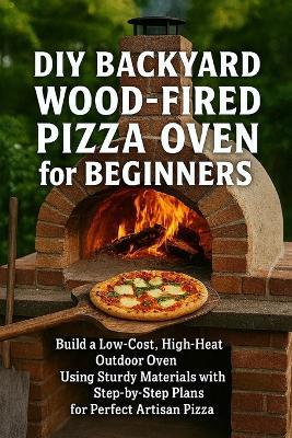DIY Backyard Wood-Fired Pizza Oven for Beginners: Build a Low-Cost, High-Heat Outdoor Oven Using Simple Materials with Step-by-Step Plans for Perfect Artisan Pizza - Alexander Rhea - cover