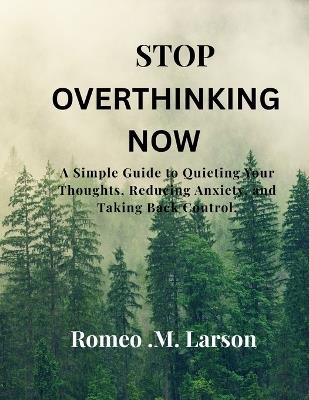Stop Overthinking Now: A Simple Guide to Quieting Your Thoughts, Reducing Anxiety, and Taking Back Control. - Romeo M Larson - cover