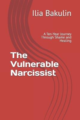The Vulnerable Narcissist: A Ten-Year Journey Through Shame and Healing - Ilia Bakulin - cover