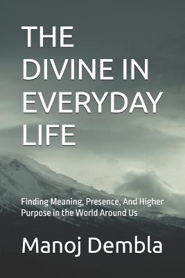 The Divine in Everyday Life: Finding Meaning, Presence, And Higher Purpose in the World Around Us - Manoj Dembla - cover