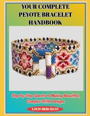 Your Complete Peyote Bracelet Handbook: Step-by-Step Secrets to Making Beautiful, Complex Stitch Designs - Louis Merchant - cover