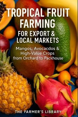 Tropical Fruit Farming for Beginners: Mango, Avocado & High-Value Crop Production for Export and Local Markets - Farmer's Library - cover