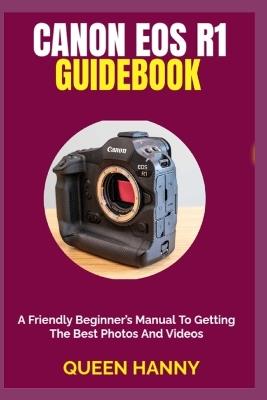Canon EOS R1 Guidebook: A Friendly Beginner's Manual To Getting The Best Photos And Videos - Queen Hanny - cover