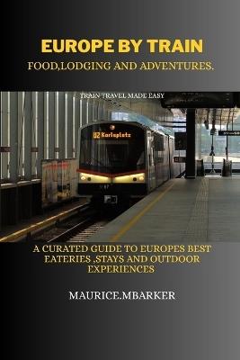 Europe by Train: food, lodging and adventure: A curated guide to europes best eateries, stays &outdoor experiences - Maurice M Barker - cover