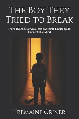 The Boy They Tried to Break: From Trauma, Survival, and Systemic Failure to an Unbreakable Mind - Tremaine Criner - cover