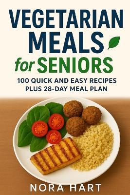 Vegetarian Meals for Seniors: 100 Quick and Easy Recipes plus 28 Day Meal Plan - Nora Hart - cover