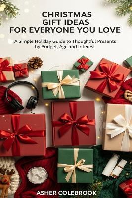 Christmas Gift Ideas for Everyone You Love: A Simple Holiday Guide to Thoughtful Presents by Budget, Age and Interest - Asher Colebrook - cover