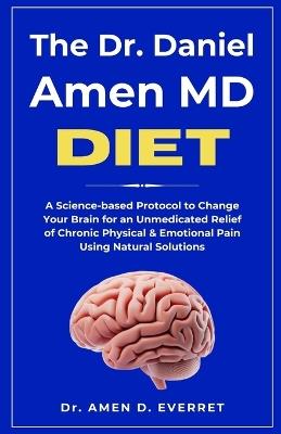 The Dr. Daniel Amen MD Diet: A Science-based Protocol to Change Your Brain for an Unmedicated Relief of Chronic Physical & Emotional Pain Using Natural Solutions - Amen D Everett - cover