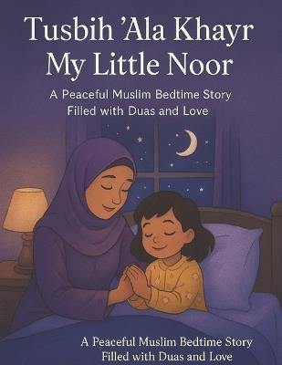 Tusbih 'Ala Khayr, My Little Noor: A Peaceful Muslim Bedtime Story Filled with Duas and Love - Bibi Khan - cover