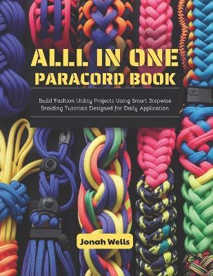 All in One Paracord Book: Build Fashion Utility Projects Using Smart Stepwise Braiding Tutorials Designed for Daily Application - Jonah Wells - cover