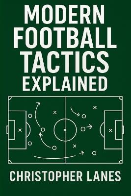 Modern Football Tactics Explained: The Complete Guide to Understanding Today's Game - Christopher Lanes - cover