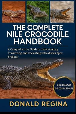 The Complete Nile Crocodile Handbook: A Comprehensive Guide to Understanding, Conserving, and Coexisting with Africa's Apex Predator. - Donald Regina - cover