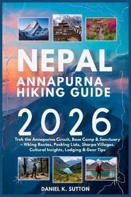 Nepal Annapurna Hiking Guide 2026: Trek the Annapurna Circuit, Base Camp & Sanctuary - Hiking Routes, Packing Lists, Sherpa Villages, Cultural Insights, Lodging & Gear Tips - Daniel K Sutton - cover