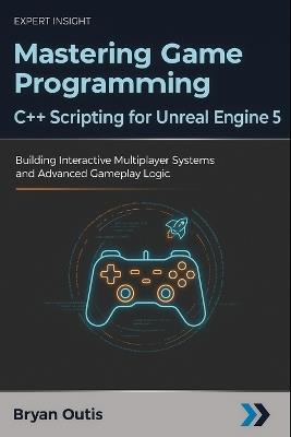 Mastering Game Programming - C++ Scripting for Unreal Engine 5: Building Interactive Multiplayer Systems and Advanced Gameplay Logic - Bryan Outis - cover
