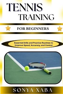 Tennis Training for Beginners: Build Strength, Improve Technique, And Boost Confidence With Simple Step-By-Step Tennis Drills For New Players - Sonya Xaba - cover