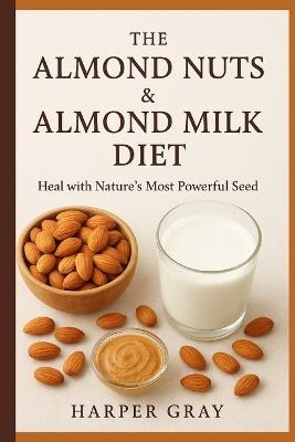 The Almond Nuts & Almond Milk Diet: Heal with Nature's Most Powerful Seed - Harper Gray - cover