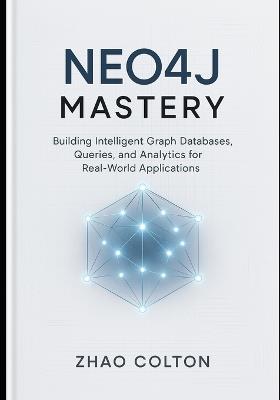 Neo4j Mastery: Building Intelligent Graph Databases, Queries, and Analytics for Real-World Applications - Zhao Colton - cover