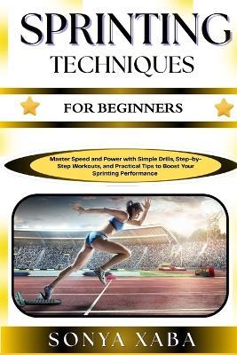 Sprinting Techniques for Beginners: Master Speed and Power with Simple Drills, Step-by-Step Workouts, and Practical Tips to Boost Your Sprinting Performance - Sonya Xaba - cover