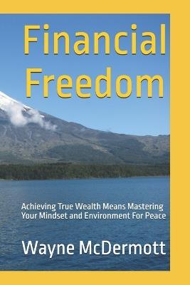 Financial Freedom: Achieving True Wealth Means Mastering Your Mindset and Environment For Peace - Wayne McDermott - cover