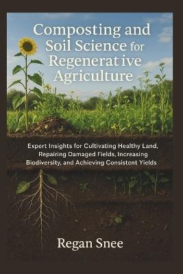 Composting and Soil Science for Regenerative Agriculture: Expert Insights for Cultivating Healthy Land, Repairing Damaged Fields, Increasing Biodiversity, and Achieving Consistent Yields - Regan Snee - cover