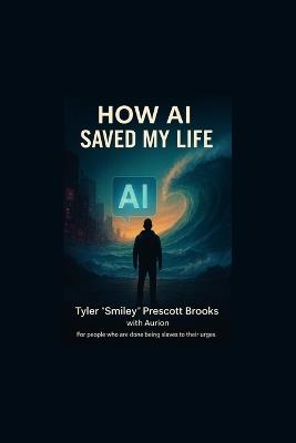 HOW AI SAVED MY LIFE From Chaos and Addiction to Urge Surfer: How a "retired pro addict" used an AI chat, simple systems, and faith to stop being a slave to his urges and start protecting Future Me. - Tyler Smiley Prescott Brooks - cover
