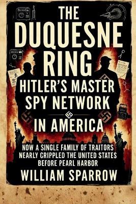The Duquesne Ring: Hitler's Master Spy Network in America: How a Single Family of Traitors Nearly Crippled the United States Before Pearl Harbor - William Sparrow - cover